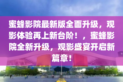 蜜蜂影院最新版全面升級，觀影體驗再上新臺階！，蜜蜂影院全新升級，觀影盛宴開啟新篇章！