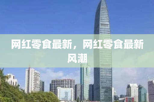 網(wǎng)紅零食最新，網(wǎng)紅零食最新風(fēng)潮