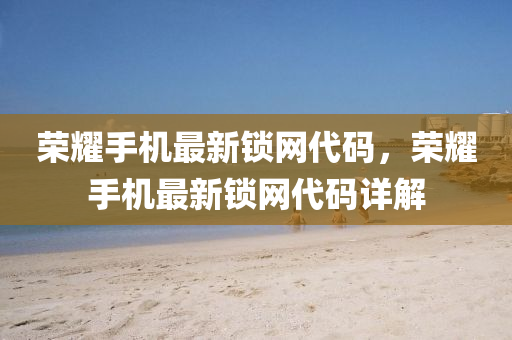 榮耀手機(jī)最新鎖網(wǎng)代碼，榮耀手機(jī)最新鎖網(wǎng)代碼詳解