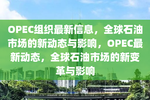 OPEC組織最新信息，全球石油市場的新動態(tài)與影響，OPEC最新動態(tài)，全球石油市場的新變革與影響