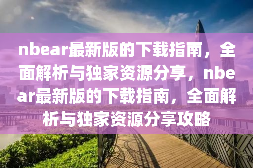 nbear最新版的下載指南，全面解析與獨家資源分享，nbear最新版的下載指南，全面解析與獨家資源分享攻略