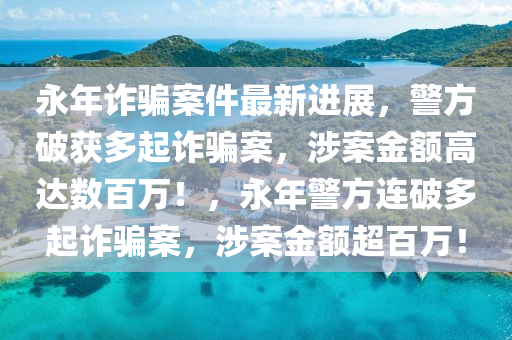 永年詐騙案件最新進(jìn)展，警方破獲多起詐騙案，涉案金額高達(dá)數(shù)百萬！，永年警方連破多起詐騙案，涉案金額超百萬！