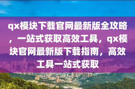 qx模塊下載官網(wǎng)最新版全攻略，一站式獲取高效工具，qx模塊官網(wǎng)最新版下載指南，高效工具一站式獲取