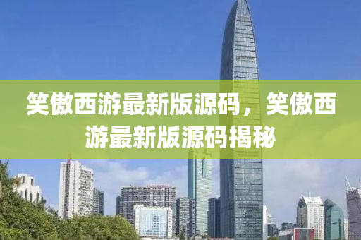 笑傲西游最新版源碼，笑傲西游最新版源碼揭秘