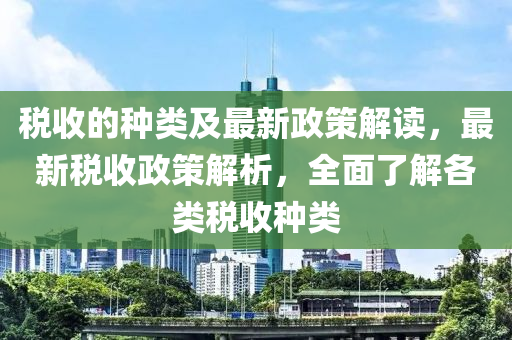 稅收的種類及最新政策解讀，最新稅收政策解析，全面了解各類稅收種類