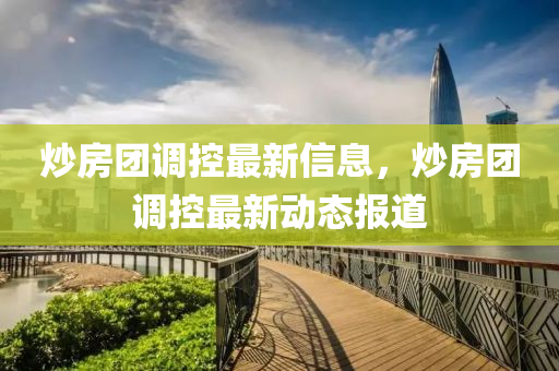 炒房團(tuán)調(diào)控最新信息，炒房團(tuán)調(diào)控最新動態(tài)報(bào)道