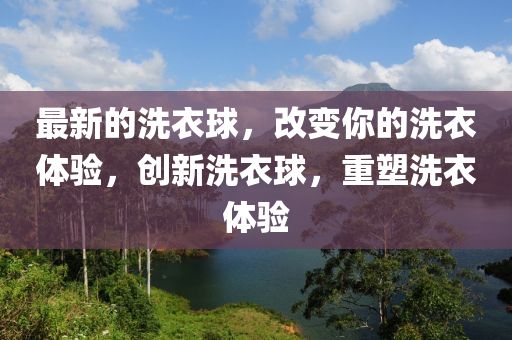 最新的洗衣球，改變你的洗衣體驗(yàn)，創(chuàng)新洗衣球，重塑洗衣體驗(yàn)