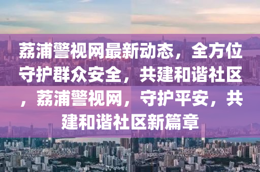 荔浦警視網(wǎng)最新動態(tài)，全方位守護群眾安全，共建和諧社區(qū)，荔浦警視網(wǎng)，守護平安，共建和諧社區(qū)新篇章