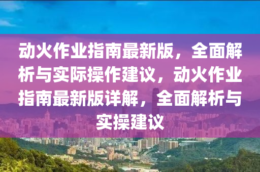 動(dòng)火作業(yè)指南最新版，全面解析與實(shí)際操作建議，動(dòng)火作業(yè)指南最新版詳解，全面解析與實(shí)操建議