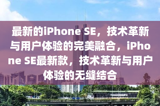 最新的iPhone SE，技術(shù)革新與用戶體驗(yàn)的完美融合，iPhone SE最新款，技術(shù)革新與用戶體驗(yàn)的無縫結(jié)合