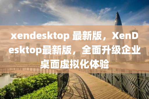 xendesktop 最新版，XenDesktop最新版，全面升級(jí)企業(yè)桌面虛擬化體驗(yàn)