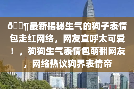 ??最新揭秘生氣的狗子表情包走紅網(wǎng)絡(luò)，網(wǎng)友直呼太可愛！，狗狗生氣表情包萌翻網(wǎng)友，網(wǎng)絡(luò)熱議狗界表情帝