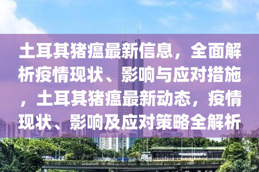 土耳其豬瘟最新信息，全面解析疫情現(xiàn)狀、影響與應(yīng)對措施，土耳其豬瘟最新動態(tài)，疫情現(xiàn)狀、影響及應(yīng)對策略全解析