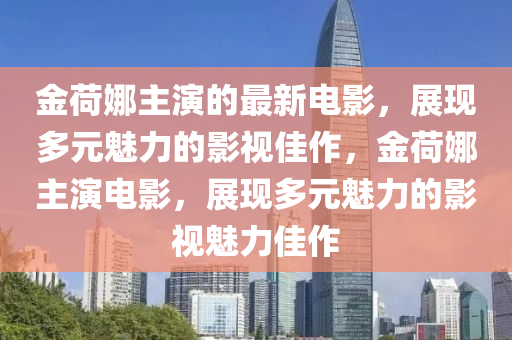 金荷娜主演的最新電影，展現(xiàn)多元魅力的影視佳作，金荷娜主演電影，展現(xiàn)多元魅力的影視魅力佳作
