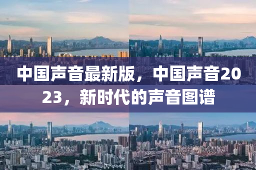 中國聲音最新版，中國聲音2023，新時(shí)代的聲音圖譜
