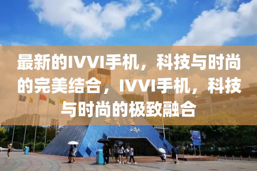 最新的IVVI手機(jī)，科技與時(shí)尚的完美結(jié)合，IVVI手機(jī)，科技與時(shí)尚的極致融合