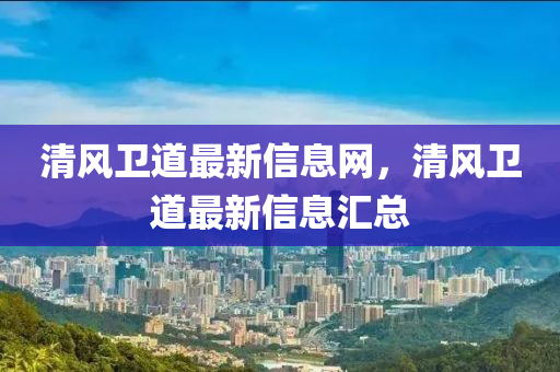 清風(fēng)衛(wèi)道最新信息網(wǎng)，清風(fēng)衛(wèi)道最新信息匯總
