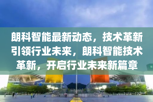 朗科智能最新動(dòng)態(tài)，技術(shù)革新引領(lǐng)行業(yè)未來，朗科智能技術(shù)革新，開啟行業(yè)未來新篇章