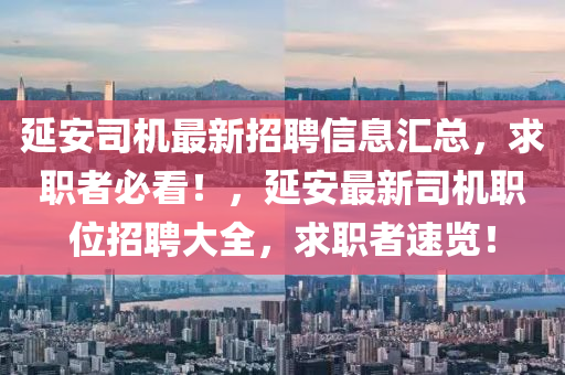 延安司機最新招聘信息匯總，求職者必看！，延安最新司機職位招聘大全，求職者速覽！