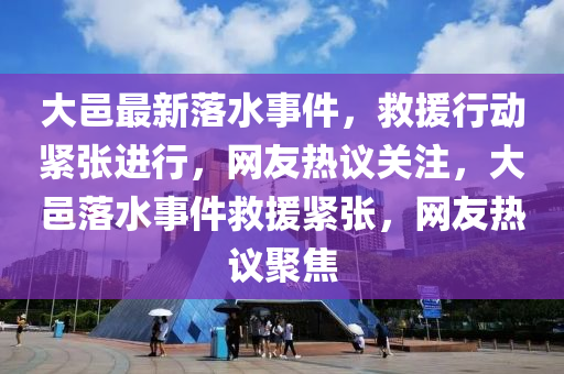 大邑最新落水事件，救援行動緊張進(jìn)行，網(wǎng)友熱議關(guān)注，大邑落水事件救援緊張，網(wǎng)友熱議聚焦