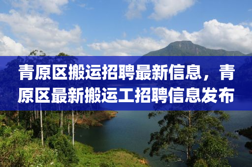 青原區(qū)搬運招聘最新信息，青原區(qū)最新搬運工招聘信息發(fā)布