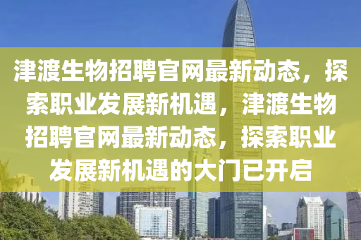津渡生物招聘官網(wǎng)最新動態(tài)，探索職業(yè)發(fā)展新機遇，津渡生物招聘官網(wǎng)最新動態(tài)，探索職業(yè)發(fā)展新機遇的大門已開啟