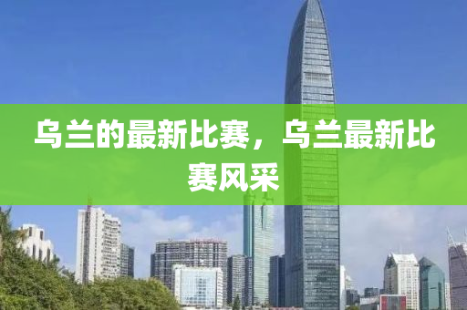 烏蘭的最新比賽，烏蘭最新比賽風(fēng)采
