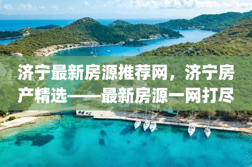 濟寧最新房源推薦網(wǎng)，濟寧房產(chǎn)精選——最新房源一網(wǎng)打盡