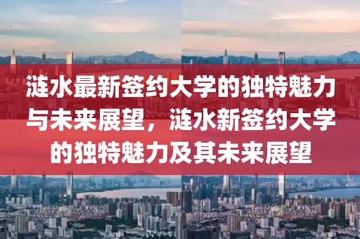 漣水最新簽約大學(xué)的獨特魅力與未來展望，漣水新簽約大學(xué)的獨特魅力及其未來展望