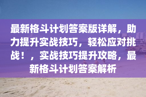 最新格斗計劃答案版詳解，助力提升實戰(zhàn)技巧，輕松應對挑戰(zhàn)！，實戰(zhàn)技巧提升攻略，最新格斗計劃答案解析