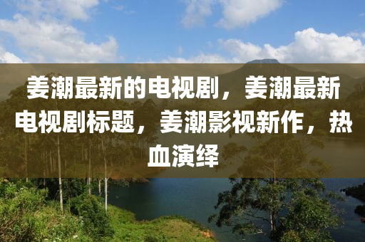 姜潮最新的電視劇，姜潮最新電視劇標題，姜潮影視新作，熱血演繹