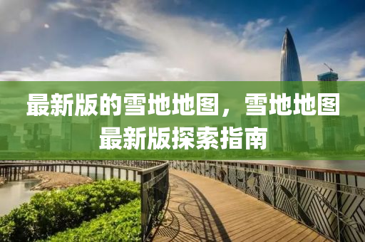 最新版的雪地地圖，雪地地圖最新版探索指南