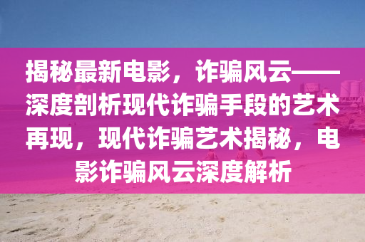 揭秘最新電影，詐騙風(fēng)云——深度剖析現(xiàn)代詐騙手段的藝術(shù)再現(xiàn)，現(xiàn)代詐騙藝術(shù)揭秘，電影詐騙風(fēng)云深度解析