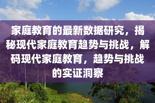 家庭教育的最新數(shù)據(jù)研究，揭秘現(xiàn)代家庭教育趨勢與挑戰(zhàn)，解碼現(xiàn)代家庭教育，趨勢與挑戰(zhàn)的實(shí)證洞察