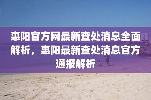 惠陽官方網(wǎng)最新查處消息全面解析，惠陽最新查處消息官方通報解析