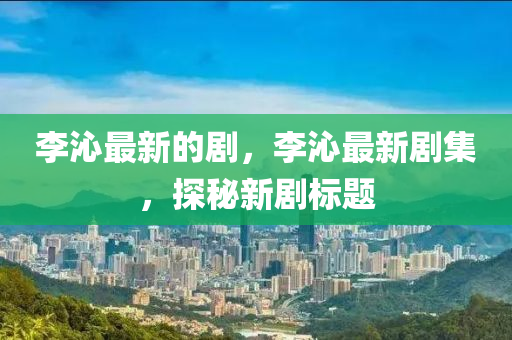 李沁最新的劇，李沁最新劇集，探秘新劇標(biāo)題