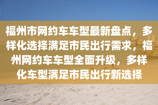 福州市網(wǎng)約車車型最新盤點，多樣化選擇滿足市民出行需求，福州網(wǎng)約車車型全面升級，多樣化車型滿足市民出行新選擇