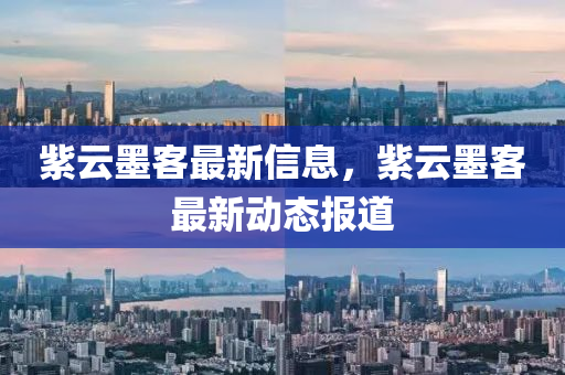 紫云墨客最新信息，紫云墨客最新動態(tài)報(bào)道