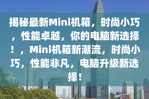揭秘最新Mini機(jī)箱，時(shí)尚小巧，性能卓越，你的電腦新選擇！，Mini機(jī)箱新潮流，時(shí)尚小巧，性能非凡，電腦升級(jí)新選擇！