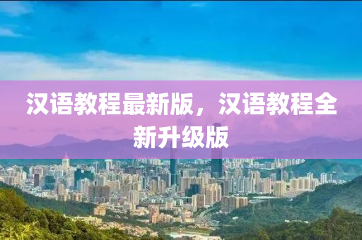 漢語(yǔ)教程最新版，漢語(yǔ)教程全新升級(jí)版