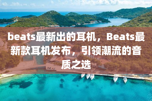beats最新出的耳機(jī)，Beats最新款耳機(jī)發(fā)布，引領(lǐng)潮流的音質(zhì)之選