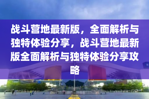 戰(zhàn)斗營(yíng)地最新版，全面解析與獨(dú)特體驗(yàn)分享，戰(zhàn)斗營(yíng)地最新版全面解析與獨(dú)特體驗(yàn)分享攻略