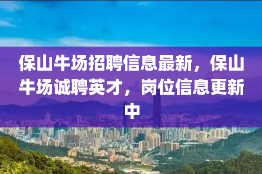 保山牛場招聘信息最新，保山牛場誠聘英才，崗位信息更新中
