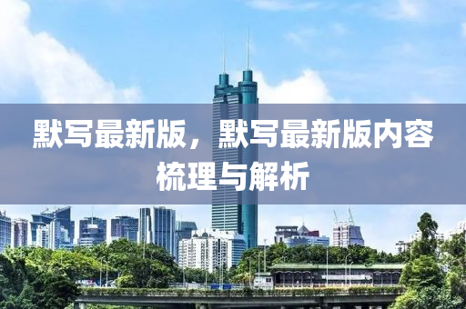 默寫最新版，默寫最新版內(nèi)容梳理與解析