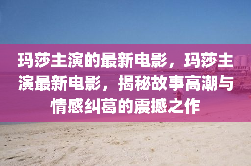 瑪莎主演的最新電影，瑪莎主演最新電影，揭秘故事高潮與情感糾葛的震撼之作