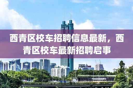 西青區(qū)校車(chē)招聘信息最新，西青區(qū)校車(chē)最新招聘啟事