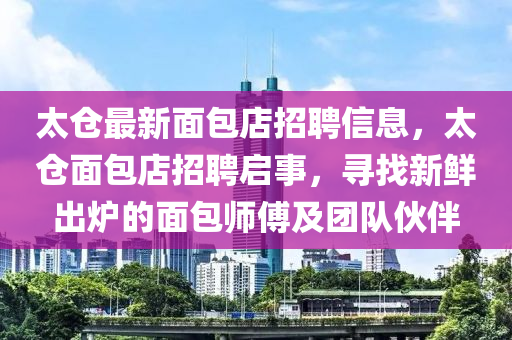 太倉(cāng)最新面包店招聘信息，太倉(cāng)面包店招聘啟事，尋找新鮮出爐的面包師傅及團(tuán)隊(duì)伙伴