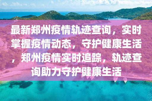 最新鄭州疫情軌跡查詢，實(shí)時(shí)掌握疫情動(dòng)態(tài)，守護(hù)健康生活，鄭州疫情實(shí)時(shí)追蹤，軌跡查詢助力守護(hù)健康生活