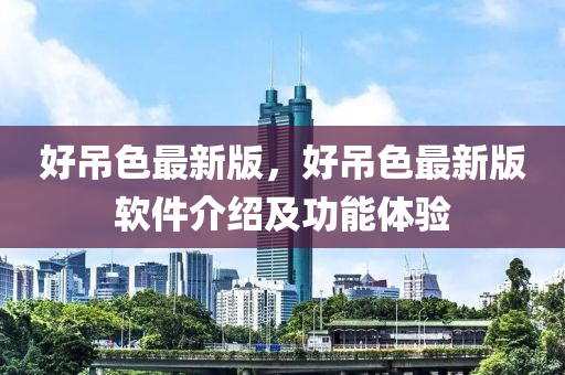 好吊色最新版，好吊色最新版軟件介紹及功能體驗(yàn)