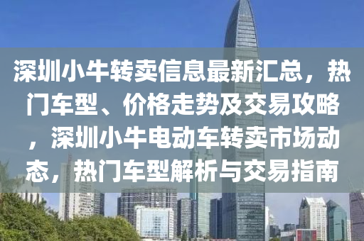 深圳小牛轉(zhuǎn)賣信息最新匯總，熱門車型、價(jià)格走勢(shì)及交易攻略，深圳小牛電動(dòng)車轉(zhuǎn)賣市場(chǎng)動(dòng)態(tài)，熱門車型解析與交易指南